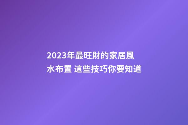 2023年最旺財的家居風水布置 這些技巧你要知道